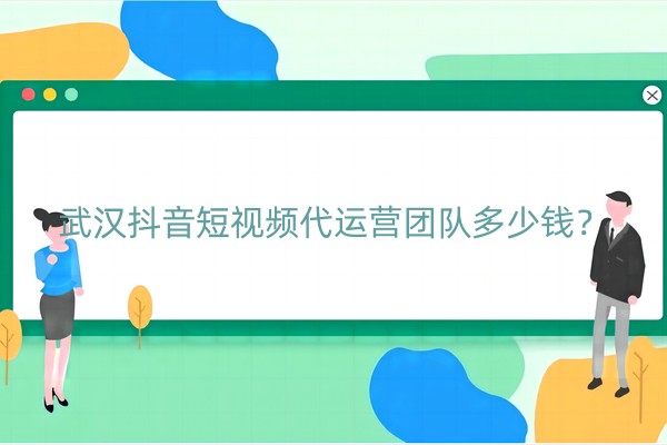 武汉抖音短视频代运营团队多少钱