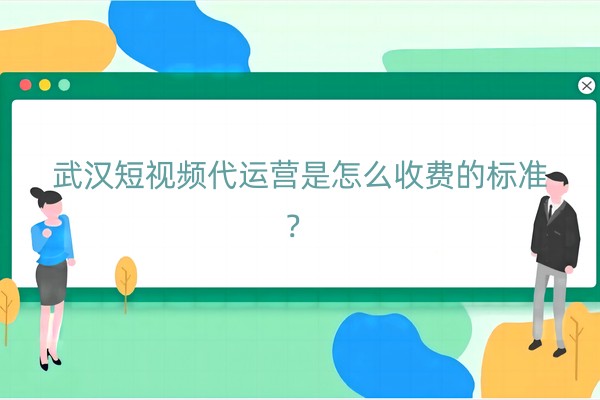 武汉短视频代运营是怎么收费的标准？