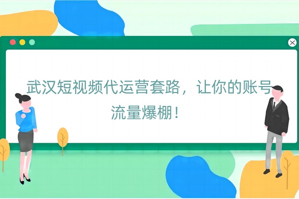 武汉短视频代运营套路，让你的账号流量爆棚！